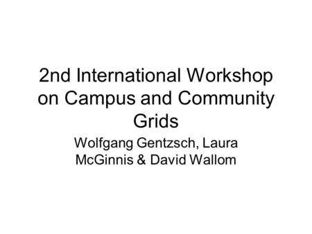 2nd International Workshop on Campus and Community Grids Wolfgang Gentzsch, Laura McGinnis & David Wallom.