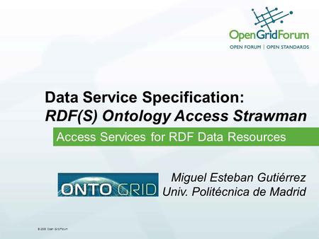 © 2006 Open Grid Forum Data Service Specification: RDF(S) Ontology Access Strawman Access Services for RDF Data Resources Miguel Esteban Gutiérrez Univ.