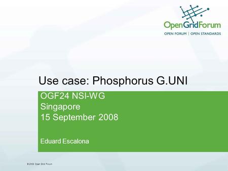© 2008 Open Grid Forum Use case: Phosphorus G.UNI OGF24 NSI-WG Singapore 15 September 2008 Eduard Escalona.