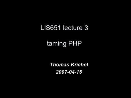 LIS651 lecture 3 taming PHP Thomas Krichel 2007-04-15.
