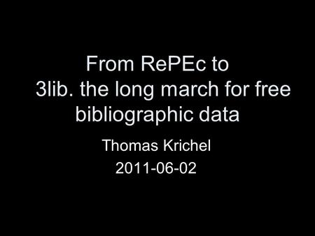 From RePEc to 3lib. the long march for free bibliographic data Thomas Krichel 2011-06-02.