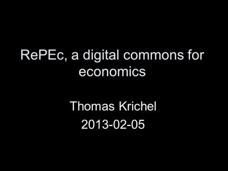 RePEc, a digital commons for economics Thomas Krichel 2013-02-05.