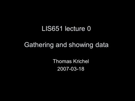 LIS651 lecture 0 Gathering and showing data Thomas Krichel 2007-03-18.