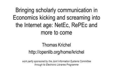 Bringing scholarly communication in Economics kicking and screaming into the Internet age: NetEc, RePEc and more to come Thomas Krichel