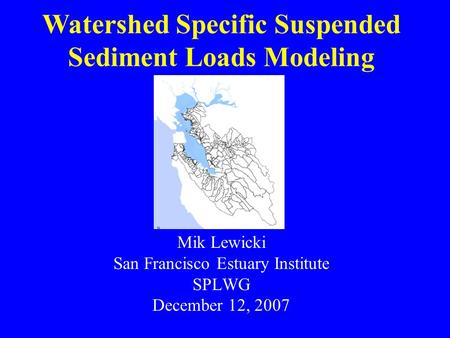 Mik Lewicki San Francisco Estuary Institute SPLWG December 12, 2007 Watershed Specific Suspended Sediment Loads Modeling.