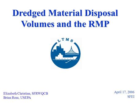 Dredged Material Disposal Volumes and the RMP April 17, 2006 SFEI Elizabeth Christian, SFRWQCB Brian Ross, USEPA.