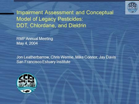 Impairment Assessment and Conceptual Model of Legacy Pesticides: DDT, Chlordane, and Dieldrin RMP Annual Meeting May 4, 2004 Jon Leatherbarrow, Chris Werme,