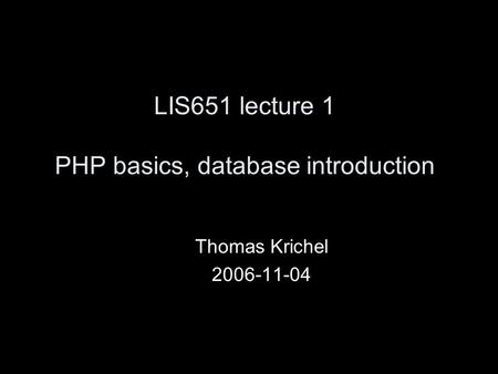 LIS651 lecture 1 PHP basics, database introduction Thomas Krichel 2006-11-04.