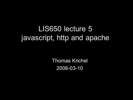 LIS650 lecture 5 javascript, http and apache Thomas Krichel 2006-03-10.