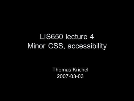 LIS650 lecture 4 Minor CSS, accessibility Thomas Krichel 2007-03-03.