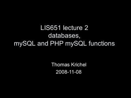LIS651 lecture 2 databases, mySQL and PHP mySQL functions Thomas Krichel 2008-11-08.