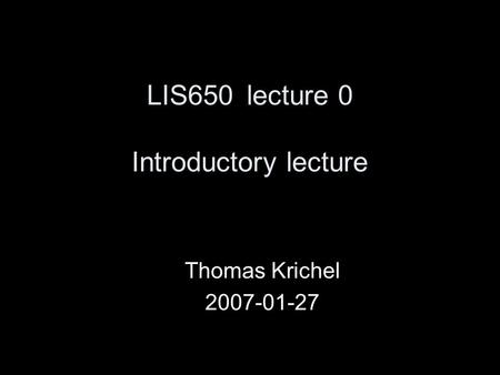 LIS650lecture 0 Introductory lecture Thomas Krichel 2007-01-27.
