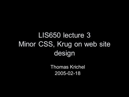 LIS650 lecture 3 Minor CSS, Krug on web site design Thomas Krichel 2005-02-18.