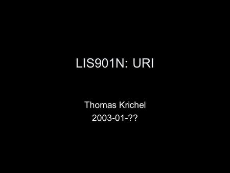 LIS901N: URI Thomas Krichel 2003-01-??. URIs (background) URI: uniform resource identifier Originally, a generalization of: –URL (uniform resource locator),