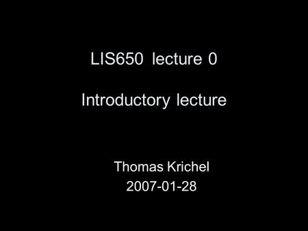 LIS650lecture 0 Introductory lecture Thomas Krichel 2007-01-28.