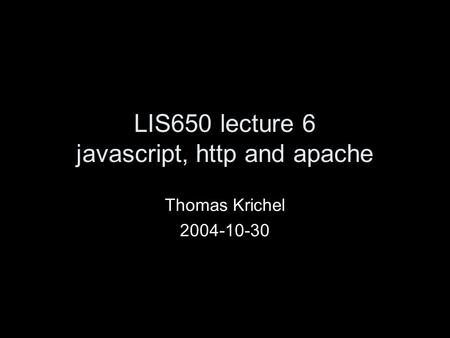 LIS650 lecture 6 javascript, http and apache Thomas Krichel 2004-10-30.