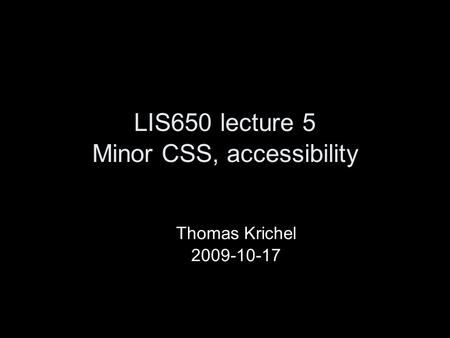 LIS650 lecture 5 Minor CSS, accessibility Thomas Krichel 2009-10-17.