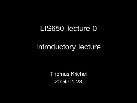 LIS650lecture 0 Introductory lecture Thomas Krichel 2004-01-23.