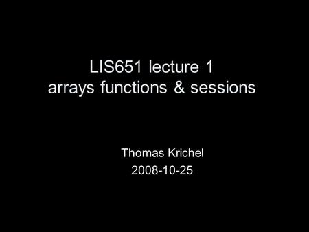 LIS651 lecture 1 arrays functions & sessions Thomas Krichel 2008-10-25.