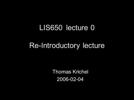 LIS650lecture 0 Re-Introductory lecture Thomas Krichel 2006-02-04.