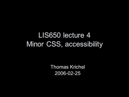 LIS650 lecture 4 Minor CSS, accessibility Thomas Krichel 2006-02-25.