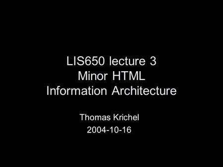 LIS650 lecture 3 Minor HTML Information Architecture Thomas Krichel 2004-10-16.