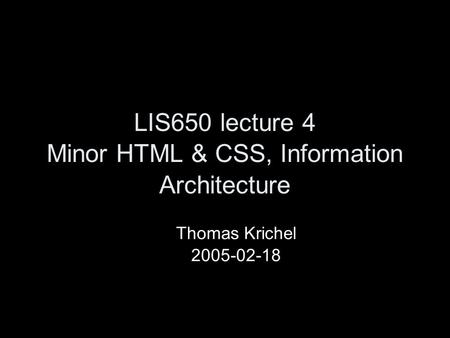 LIS650 lecture 4 Minor HTML & CSS, Information Architecture Thomas Krichel 2005-02-18.