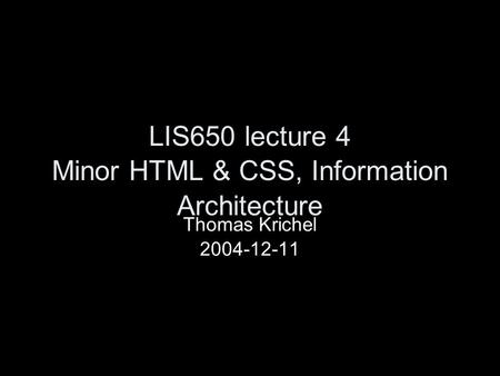 LIS650 lecture 4 Minor HTML & CSS, Information Architecture Thomas Krichel 2004-12-11.