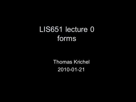 LIS651 lecture 0 forms Thomas Krichel 2010-01-21.