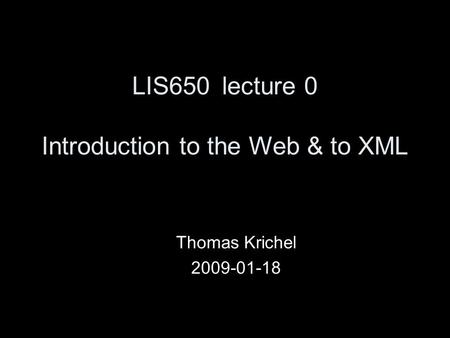 LIS650lecture 0 Introduction to the Web & to XML Thomas Krichel 2009-01-18.
