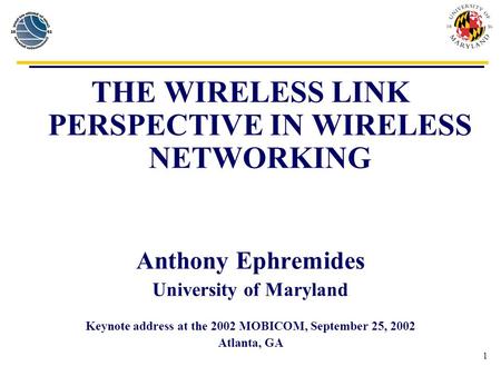 1 THE WIRELESS LINK PERSPECTIVE IN WIRELESS NETWORKING Anthony Ephremides University of Maryland Keynote address at the 2002 MOBICOM, September 25, 2002.
