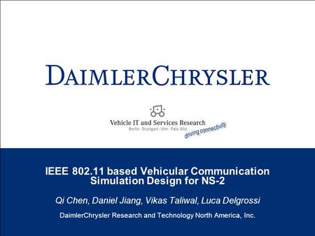 IEEE 802.11 based Vehicular Communication Simulation Design for NS-2 Qi Chen, Daniel Jiang, Vikas Taliwal, Luca Delgrossi DaimlerChrysler Research and.