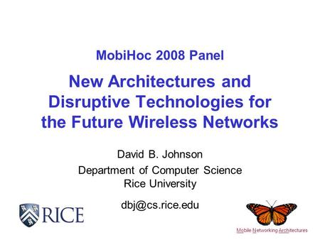 MobiHoc 2008 Panel New Architectures and Disruptive Technologies for the Future Wireless Networks David B. Johnson Department of Computer Science Rice.