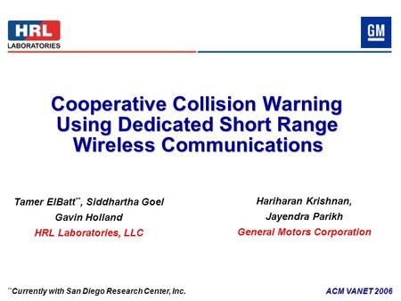 ACM VANET 2006 Cooperative Collision Warning Using Dedicated Short Range Wireless Communications Tamer ElBatt **, Siddhartha Goel Gavin Holland HRL Laboratories,