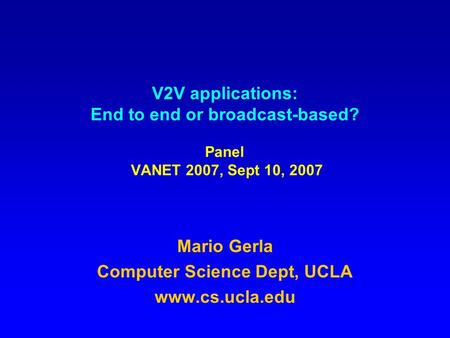 V2V applications: End to end or broadcast-based? Panel VANET 2007, Sept 10, 2007 Mario Gerla Computer Science Dept, UCLA www.cs.ucla.edu.