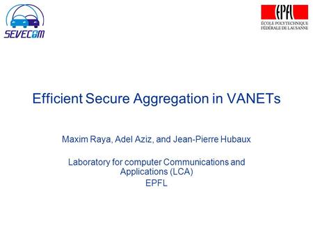 Efficient Secure Aggregation in VANETs Maxim Raya, Adel Aziz, and Jean-Pierre Hubaux Laboratory for computer Communications and Applications (LCA) EPFL.