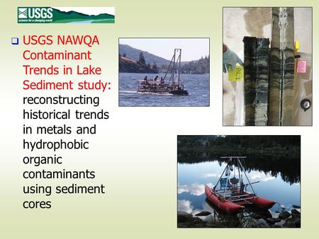 USGS NAWQA Contaminant Trends in Lake Sediment study: reconstructing historical trends in metals and hydrophobic organic contaminants using sediment cores.