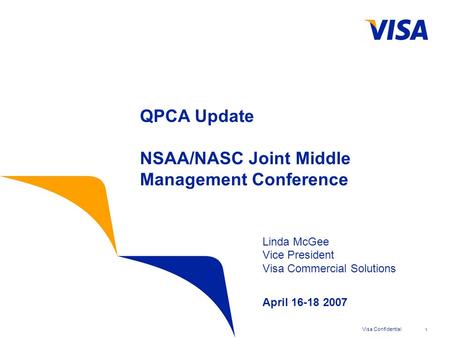 Visa Confidential1 QPCA Update NSAA/NASC Joint Middle Management Conference Linda McGee Vice President Visa Commercial Solutions April 16-18 2007.