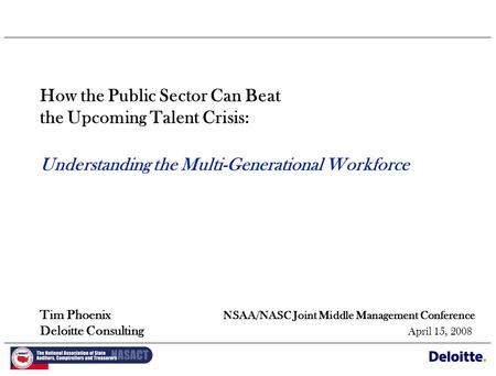 How the Public Sector Can Beat the Upcoming Talent Crisis: Understanding the Multi-Generational Workforce Tim Phoenix NSAA/NASC Joint Middle Management.