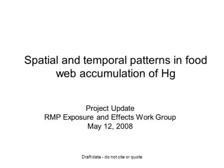 Draft data - do not cite or quote Spatial and temporal patterns in food web accumulation of Hg Project Update RMP Exposure and Effects Work Group May 12,