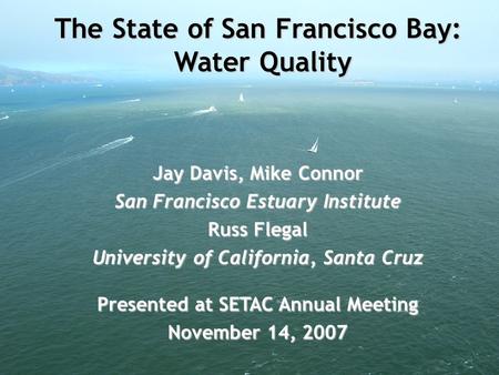 The State of San Francisco Bay: Water Quality Jay Davis, Mike Connor San Francisco Estuary Institute Russ Flegal University of California, Santa Cruz Presented.