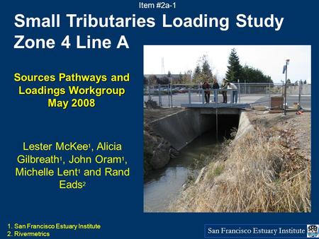 San Francisco Estuary Institute Small Tributaries Loading Study Zone 4 Line A Sources Pathways and Loadings Workgroup May 2008 Lester McKee 1, Alicia Gilbreath.