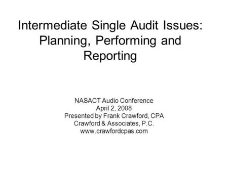 Intermediate Single Audit Issues: Planning, Performing and Reporting NASACT Audio Conference April 2, 2008 Presented by Frank Crawford, CPA Crawford &