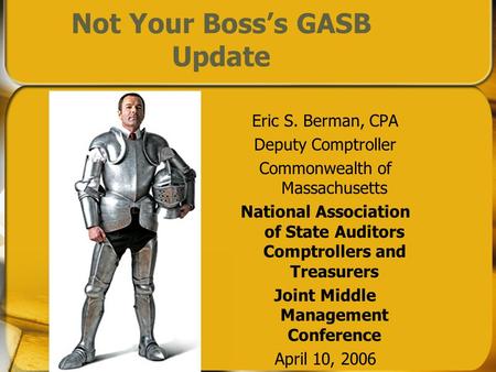 Not Your Bosss GASB Update Eric S. Berman, CPA Deputy Comptroller Commonwealth of Massachusetts National Association of State Auditors Comptrollers and.