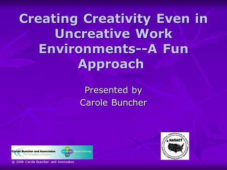 © 2008 Carole Buncher and Associates Creating Creativity Even in Uncreative Work Environments--A Fun Approach Creating Creativity Even in Uncreative Work.