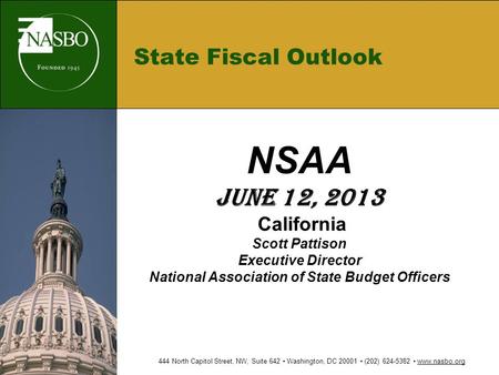 State Fiscal Outlook NSAA June 12, 2013 California Scott Pattison Executive Director National Association of State Budget Officers 444 North Capitol Street,