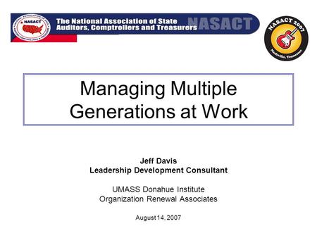 Managing Multiple Generations at Work Jeff Davis Leadership Development Consultant UMASS Donahue Institute Organization Renewal Associates August 14, 2007.