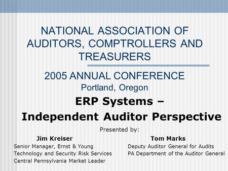 NATIONAL ASSOCIATION OF AUDITORS, COMPTROLLERS AND TREASURERS 2005 ANNUAL CONFERENCE Portland, Oregon ERP Systems – Independent Auditor Perspective Presented.