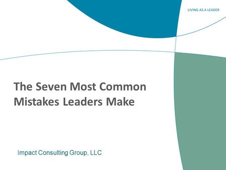 The Seven Most Common Mistakes Leaders Make Impact Consulting Group, LLC.