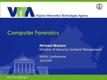 1 www.vita.virginia.gov Computer Forensics Michael Watson Director of Security Incident Management NSAA Conference 10/2/09 www.vita.virginia.gov 1.